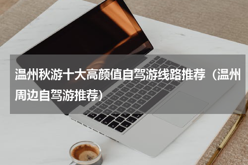温州秋游十大高颜值自驾游线路推荐（温州周边自驾游推荐）
