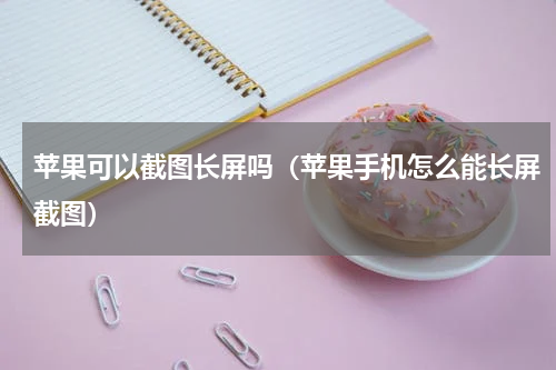 苹果可以截图长屏吗（苹果手机怎么能长屏截图）
