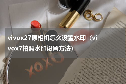 vivox27原相机怎么设置水印（vivox7拍照水印设置方法）