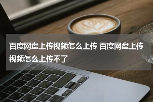 百度网盘上传视频怎么上传 百度网盘上传视频怎么上传不了