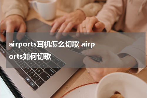 airports耳机怎么切歌 airports如何切歌