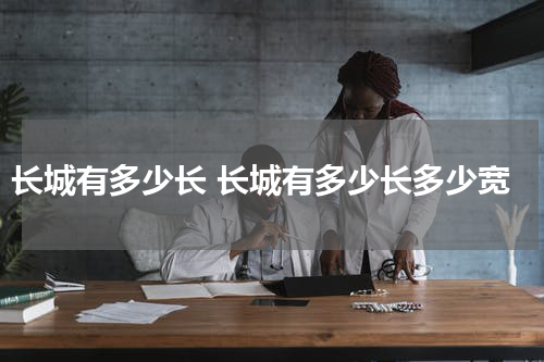 长城有多少长 长城有多少长多少宽