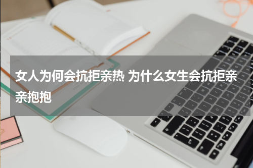 女人为何会抗拒亲热 为什么女生会抗拒亲亲抱抱