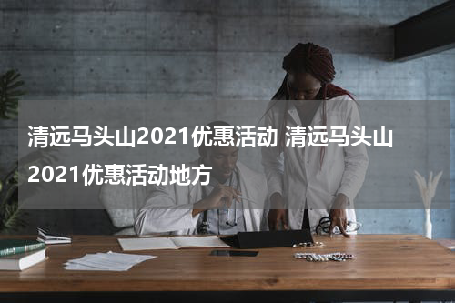 清远马头山2021优惠活动 清远马头山2021优惠活动地方