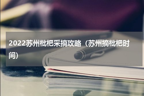 2022苏州枇杷采摘攻略（苏州摘枇杷时间）