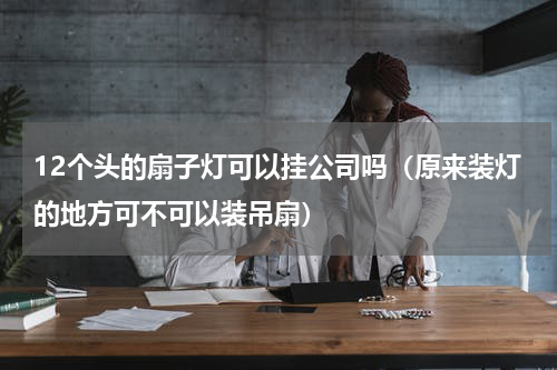 12个头的扇子灯可以挂公司吗（原来装灯的地方可不可以装吊扇）