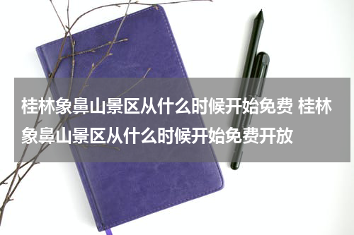 桂林象鼻山景区从什么时候开始免费 桂林象鼻山景区从什么时候开始免费开放