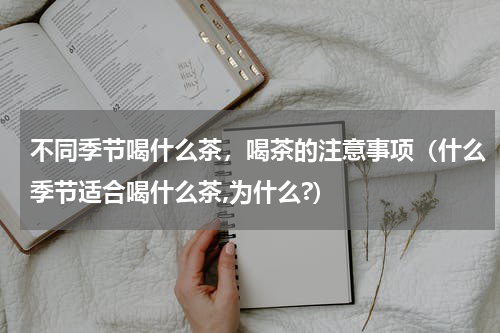 不同季节喝什么茶，喝茶的注意事项（什么季节适合喝什么茶,为什么?）