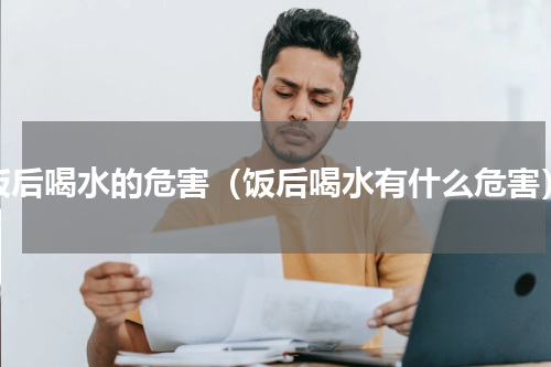 饭后喝水的危害（饭后喝水有什么危害）
