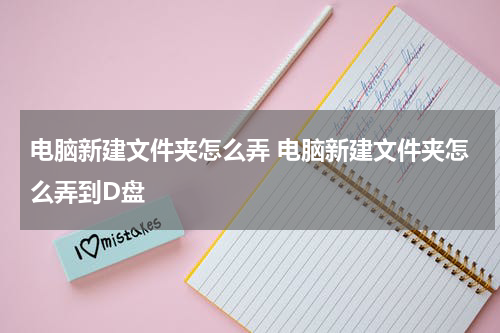 电脑新建文件夹怎么弄 电脑新建文件夹怎么弄到D盘