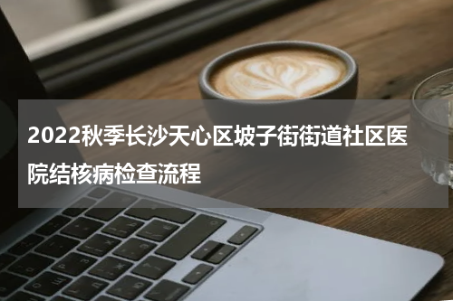 2022秋季长沙天心区坡子街街道社区医院结核病检查流程