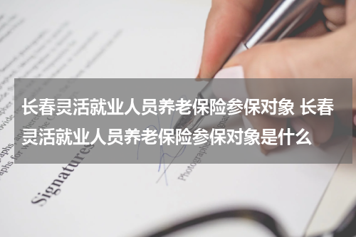 长春灵活就业人员养老保险参保对象 长春灵活就业人员养老保险参保对象是什么