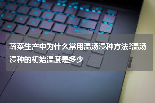 蔬菜生产中为什么常用温汤浸种方法?温汤浸种的初始温度是多少