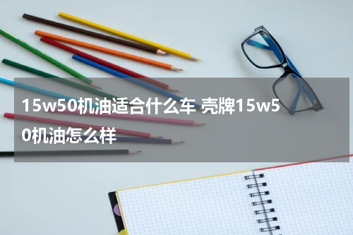 15w50机油适合什么车 壳牌15w50机油怎么样