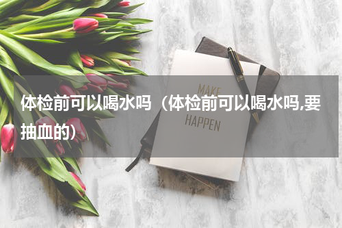 体检前可以喝水吗（体检前可以喝水吗,要抽血的）