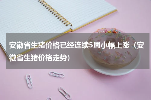安徽省生猪价格已经连续5周小幅上涨（安徽省生猪价格走势）