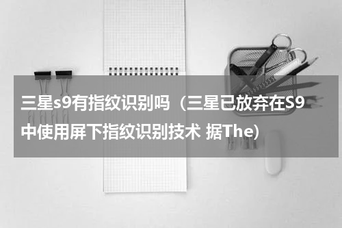 三星s9有指纹识别吗（三星已放弃在S9中使用屏下指纹识别技术 据The）