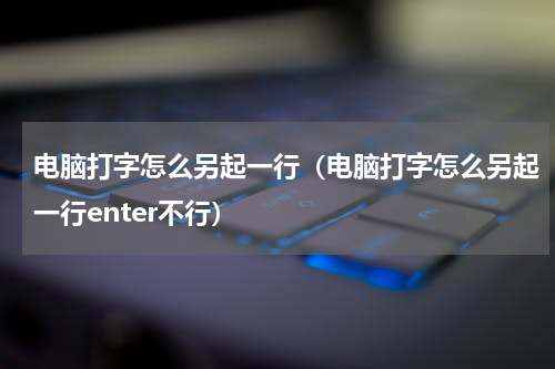 电脑打字怎么另起一行（电脑打字怎么另起一行enter不行）