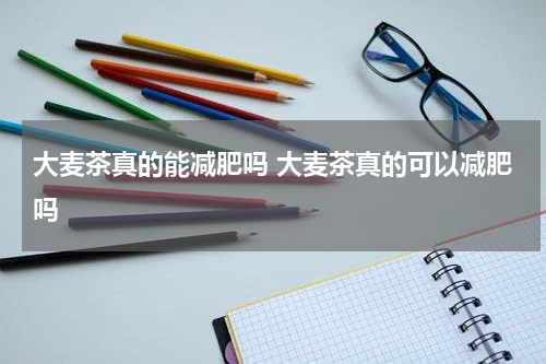 大麦茶真的能减肥吗 大麦茶真的可以减肥吗