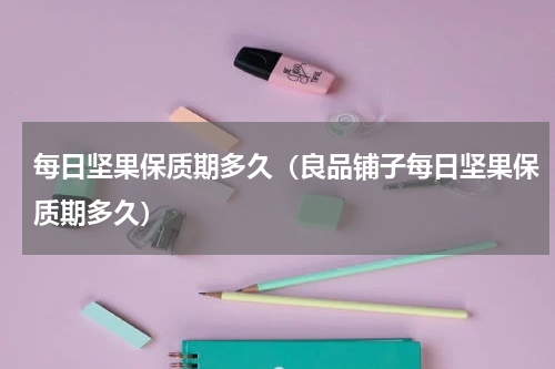 每日坚果保质期多久（良品铺子每日坚果保质期多久）