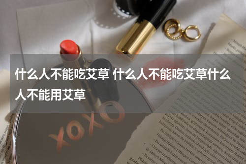 什么人不能吃艾草 什么人不能吃艾草什么人不能用艾草