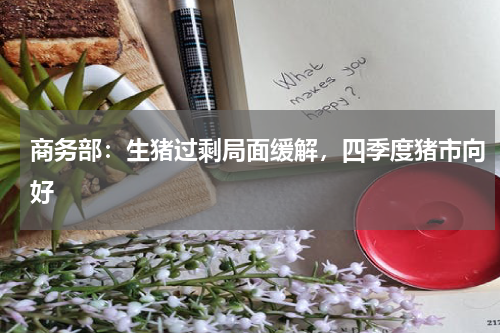 商务部：生猪过剩局面缓解，四季度猪市向好