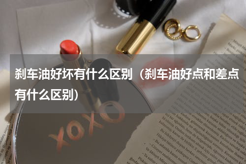 刹车油好坏有什么区别（刹车油好点和差点有什么区别）