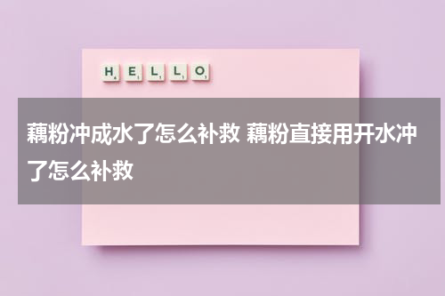 藕粉冲成水了怎么补救 藕粉直接用开水冲了怎么补救