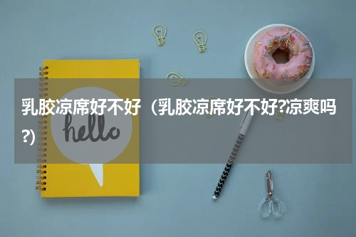 乳胶凉席好不好（乳胶凉席好不好?凉爽吗?）