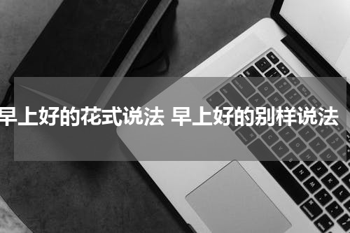 早上好的花式说法 早上好的别样说法