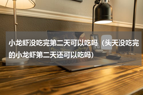 小龙虾没吃完第二天可以吃吗（头天没吃完的小龙虾第二天还可以吃吗）