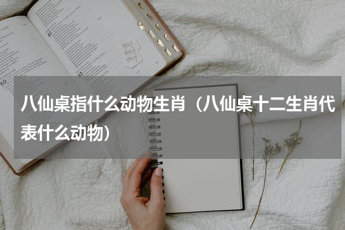 八仙桌指什么动物生肖（八仙桌十二生肖代表什么动物）
