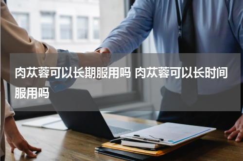 肉苁蓉可以长期服用吗 肉苁蓉可以长时间服用吗