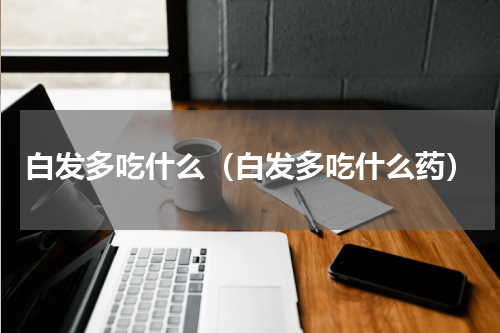 白发多吃什么（白发多吃什么药）