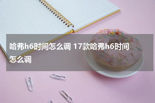 哈弗h6时间怎么调 17款哈弗h6时间怎么调