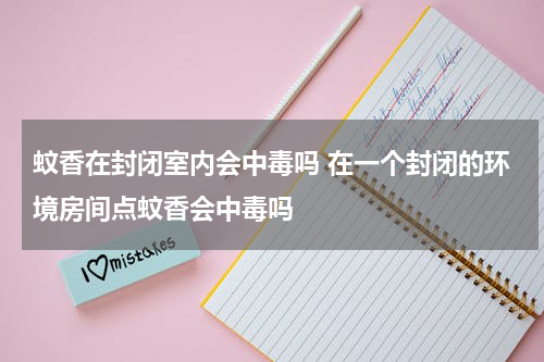蚊香在封闭室内会中毒吗 在一个封闭的环境房间点蚊香会中毒吗