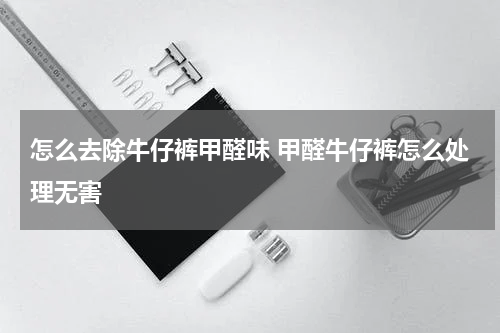 怎么去除牛仔裤甲醛味 甲醛牛仔裤怎么处理无害