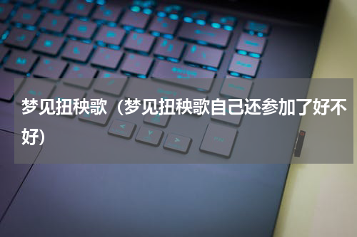 梦见扭秧歌（梦见扭秧歌自己还参加了好不好）