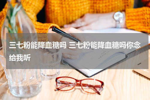 三七粉能降血糖吗 三七粉能降血糖吗你念给我听