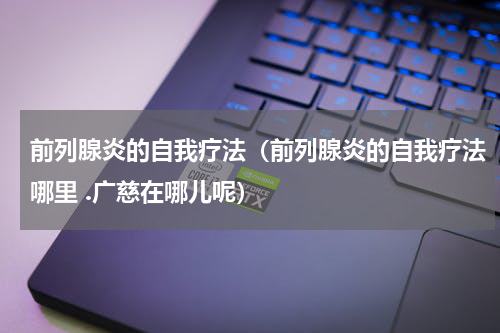 前列腺炎的自我疗法（前列腺炎的自我疗法哪里 .广慈在哪儿呢）