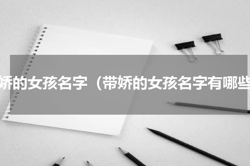 带娇的女孩名字（带娇的女孩名字有哪些）