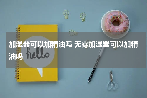 加湿器可以加精油吗 无雾加湿器可以加精油吗