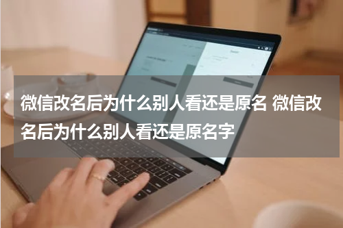 微信改名后为什么别人看还是原名 微信改名后为什么别人看还是原名字