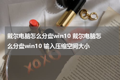 戴尔电脑怎么分盘win10 戴尔电脑怎么分盘win10 输入压缩空间大小