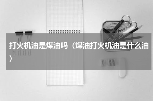 打火机油是煤油吗（煤油打火机油是什么油）