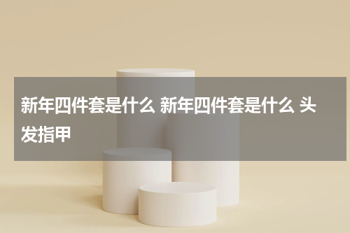 新年四件套是什么 新年四件套是什么 头发指甲