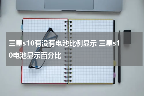 三星s10有没有电池比例显示 三星s10电池显示百分比