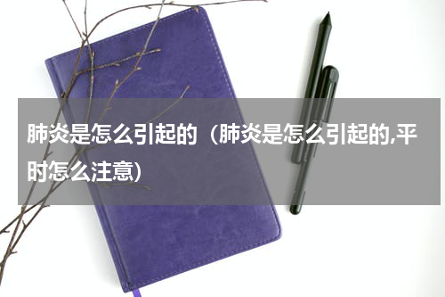 肺炎是怎么引起的（肺炎是怎么引起的,平时怎么注意）