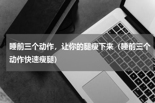 睡前三个动作，让你的腿瘦下来（睡前三个动作快速瘦腿）