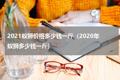 2021蚁狮价格多少钱一斤（2020年蚁狮多少钱一斤）
